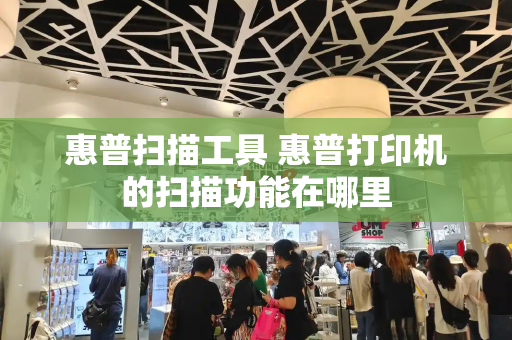惠普扫描工具 惠普打印机的扫描功能在哪里