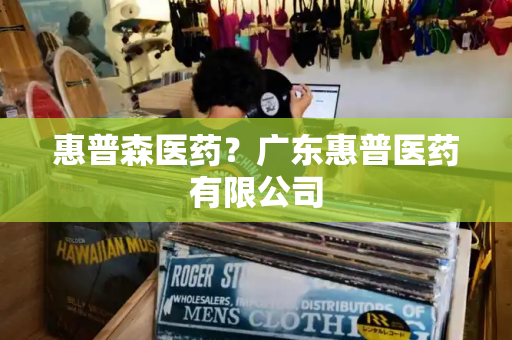 惠普森医药？广东惠普医药有限公司