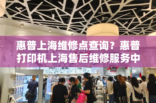 惠普上海维修点查询？惠普打印机上海售后维修服务中心-第1张图片-星选测评