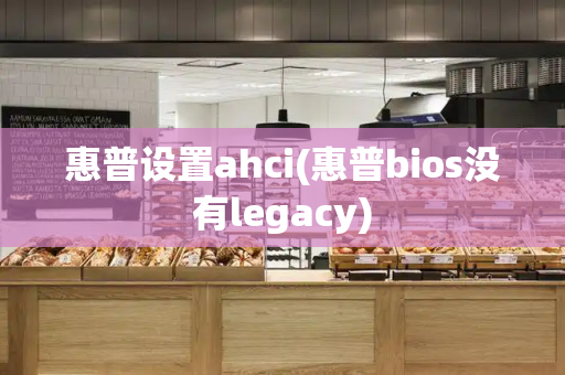 惠普设置ahci(惠普bios没有legacy)
