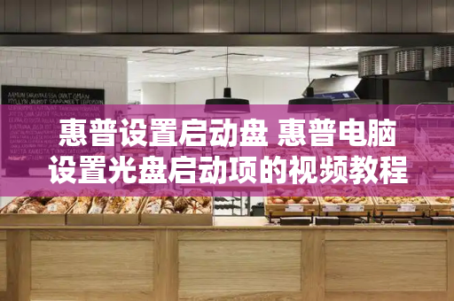 惠普设置启动盘 惠普电脑设置光盘启动项的视频教程-第1张图片-星选测评