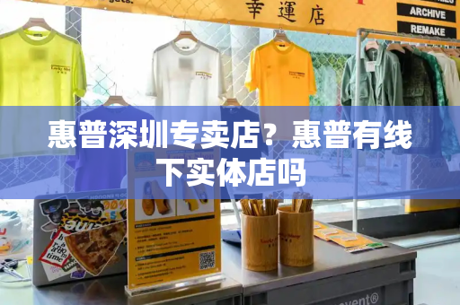 惠普深圳专卖店？惠普有线下实体店吗