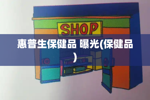 惠普生保健品 曝光(保健品)