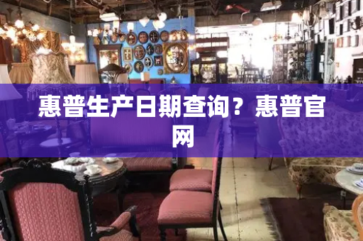 惠普生产日期查询？惠普官网-第1张图片-星选测评