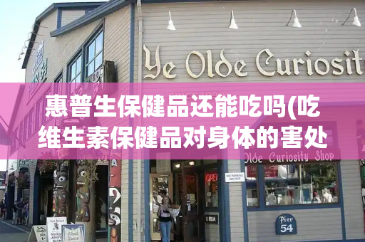 惠普生保健品还能吃吗(吃维生素保健品对身体的害处)-第1张图片-星选测评