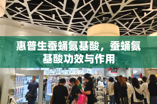 惠普生蚕蛹氨基酸，蚕蛹氨基酸功效与作用