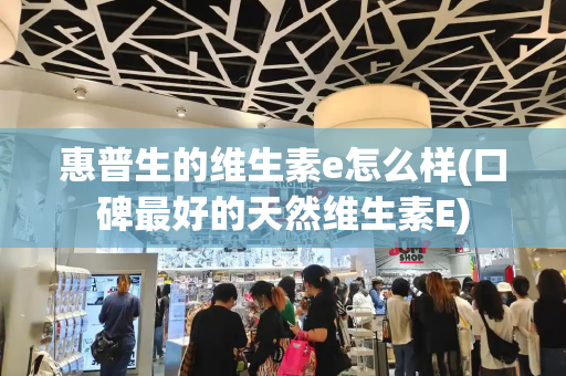 惠普生的维生素e怎么样(口碑最好的天然维生素E)