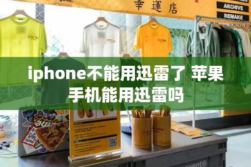 iphone不能用迅雷了 苹果手机能用迅雷吗-第1张图片-星选测评
