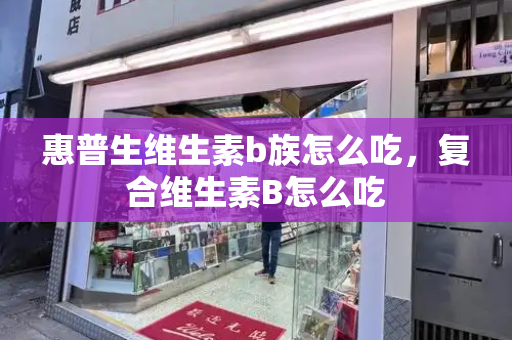 惠普生维生素b族怎么吃，复合维生素B怎么吃-第1张图片-星选测评