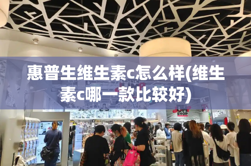 惠普生维生素c怎么样(维生素c哪一款比较好)
