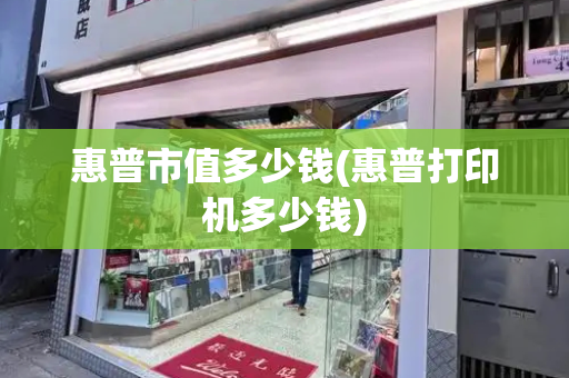 惠普市值多少钱(惠普打印机多少钱)