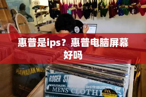 惠普是ips？惠普电脑屏幕好吗-第1张图片-星选测评