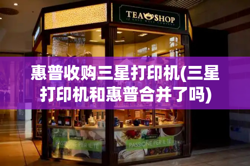 惠普收购三星打印机(三星打印机和惠普合并了吗)-第1张图片-星选测评