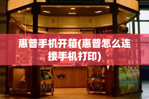 惠普手机开箱(惠普怎么连接手机打印)-第1张图片-星选测评