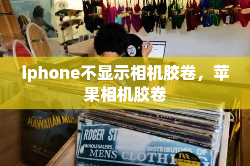iphone不显示相机胶卷，苹果相机胶卷