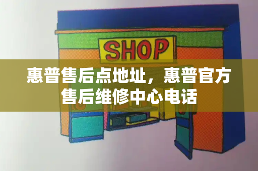 惠普售后点地址，惠普官方售后维修中心电话-第1张图片-星选测评