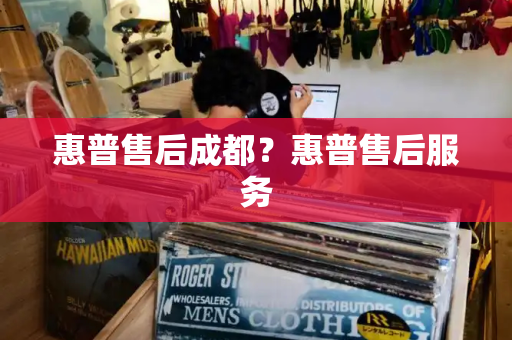 惠普售后成都？惠普售后服务