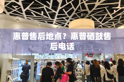 惠普售后地点？惠普硒鼓售后电话-第1张图片-星选测评