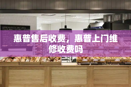 惠普售后收费，惠普上门维修收费吗-第1张图片-星选测评