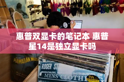 惠普双显卡的笔记本 惠普星14是独立显卡吗