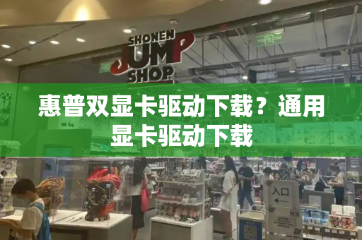 惠普双显卡驱动下载？通用显卡驱动下载-第1张图片-星选测评