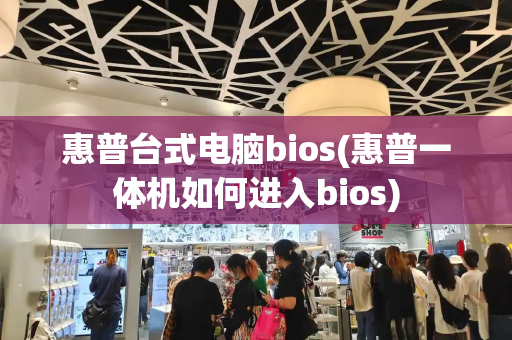 惠普台式电脑bios(惠普一体机如何进入bios)-第1张图片-星选测评