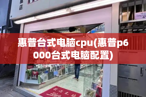 惠普台式电脑cpu(惠普p6000台式电脑配置)-第1张图片-星选测评