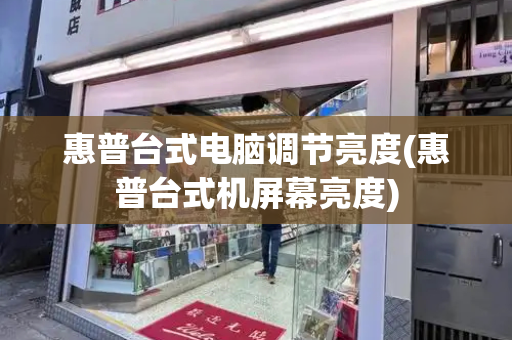 惠普台式电脑调节亮度(惠普台式机屏幕亮度)