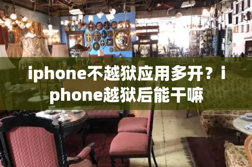 iphone不越狱应用多开？iphone越狱后能干嘛-第1张图片-星选测评