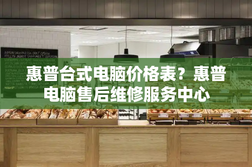 惠普台式电脑价格表？惠普电脑售后维修服务中心