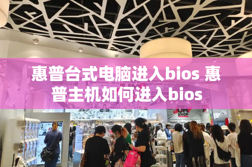 惠普台式电脑进入bios 惠普主机如何进入bios-第1张图片-星选测评