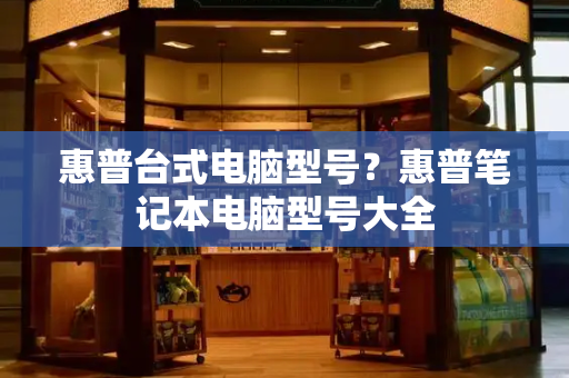 惠普台式电脑型号？惠普笔记本电脑型号大全