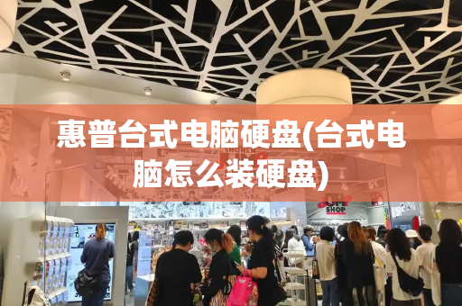 惠普台式电脑硬盘(台式电脑怎么装硬盘)