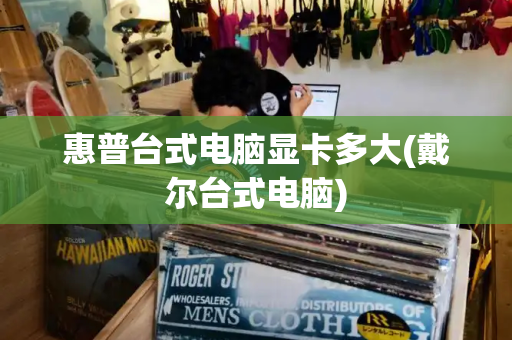 惠普台式电脑显卡多大(戴尔台式电脑)