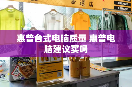 惠普台式电脑质量 惠普电脑建议买吗