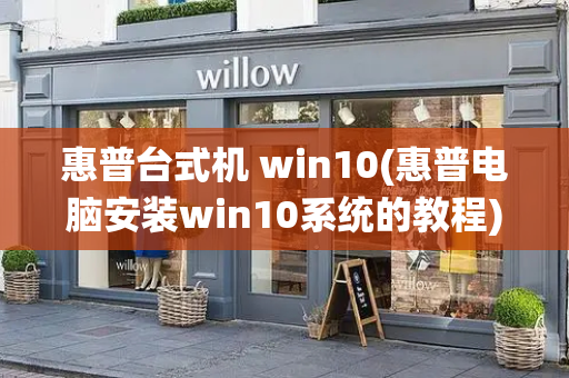 惠普台式机 win10(惠普电脑安装win10系统的教程)