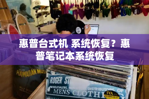 惠普台式机 系统恢复？惠普笔记本系统恢复-第1张图片-星选测评