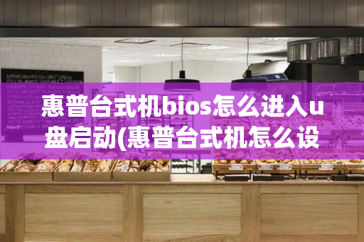 惠普台式机bios怎么进入u盘启动(惠普台式机怎么设置u盘启动)