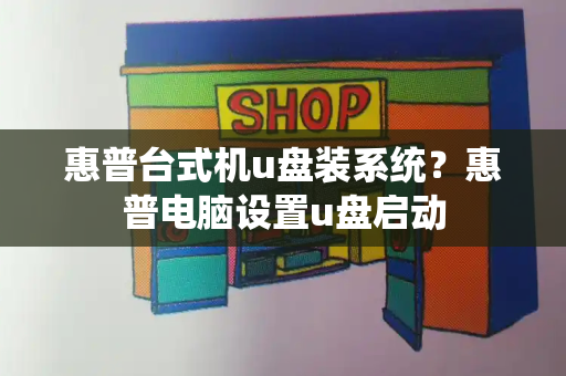 惠普台式机u盘装系统？惠普电脑设置u盘启动-第1张图片-星选测评