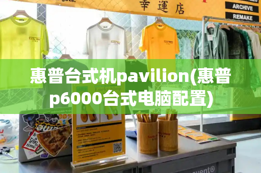 惠普台式机pavilion(惠普p6000台式电脑配置)