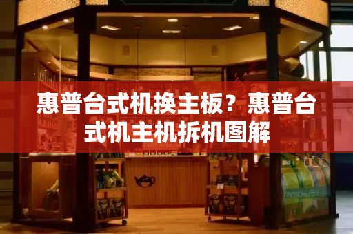 惠普台式机换主板？惠普台式机主机拆机图解