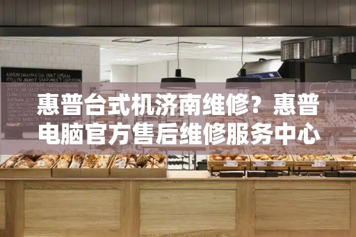 惠普台式机济南维修？惠普电脑官方售后维修服务中心-第1张图片-星选测评