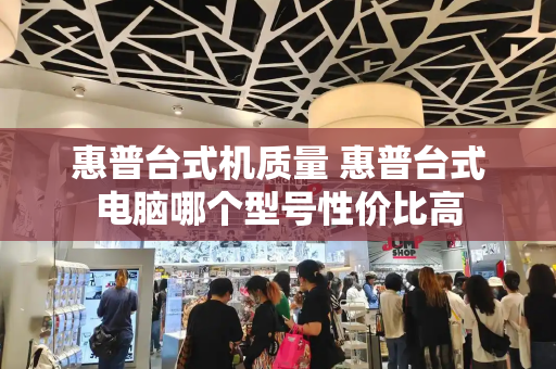 惠普台式机质量 惠普台式电脑哪个型号性价比高