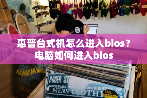 惠普台式机怎么进入bios？电脑如何进入bios-第1张图片-星选测评