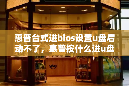 惠普台式进bios设置u盘启动不了，惠普按什么进u盘启动-第1张图片-星选测评