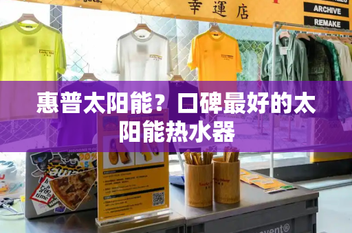 惠普太阳能？口碑最好的太阳能热水器
