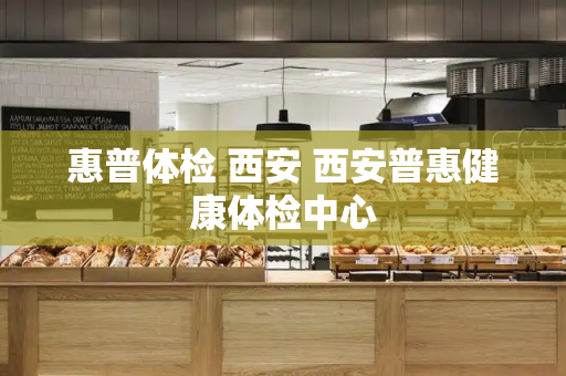惠普体检 西安 西安普惠健康体检中心