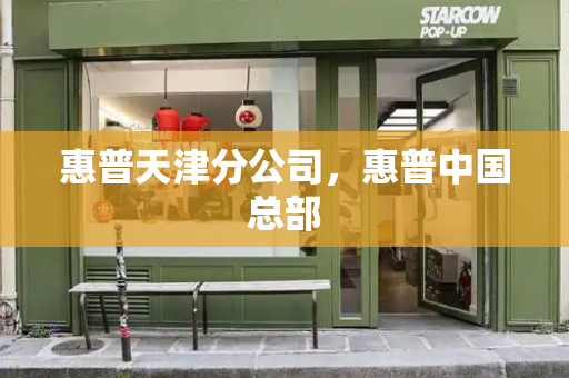 惠普天津分公司，惠普中国总部-第1张图片-星选测评