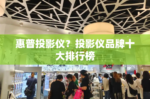 惠普投影仪？投影仪品牌十大排行榜