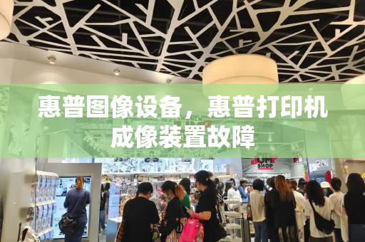 惠普图像设备，惠普打印机成像装置故障-第1张图片-星选测评